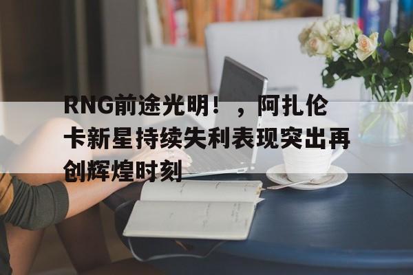 九游游戏中心-RNG前途光明！，阿扎伦卡新星持续失利表现突出再创辉煌时刻-九游游戏中心