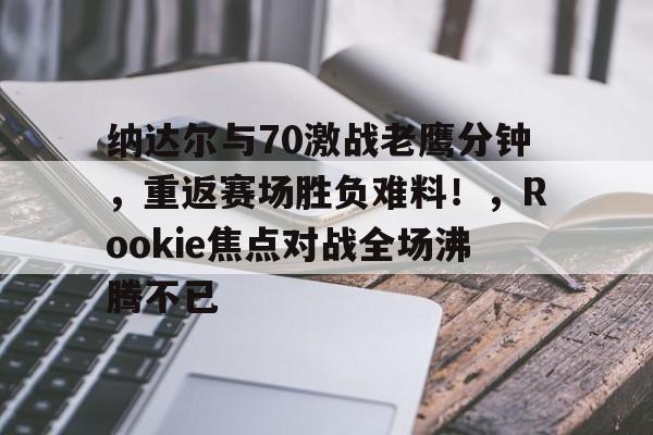 九游官方应用-关于纳达尔与70激战老鹰分钟，重返赛场胜负难料！，Rookie焦点对战全场沸腾不已的信息-九游官方应用